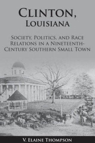 Könyv Clinton, Louisiana: Society, Politics, and Race Relations in a Nineteenth-Century Southern Small Town Elaine Thompson