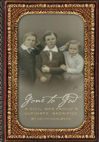 Kniha Gone to God: A Civil War Family's Ultimate Sacrifice Keith Kehlbeck