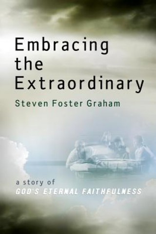 Kniha Embracing the Extraordinary: A Story of God's Eternal Faithfulness Steven Foster Graham