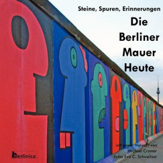 Kniha Die Berliner Mauer Heute. Steine, Spuren, Erinnerungen. Ein Foto-Reisefuhrer Zu Den Resten Der Mauer Seit Dem Fall Des Eisernen Vorhangs Mit Denkmalen Eva C. Schweitzer