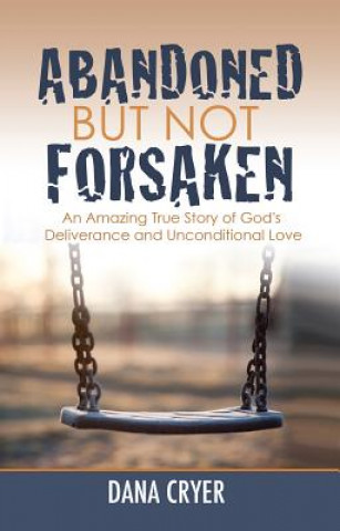 Книга Abandoned But Not Forsaken: An Amazing True Story of God's Deliverance and Unconditional Love Dana Cryer