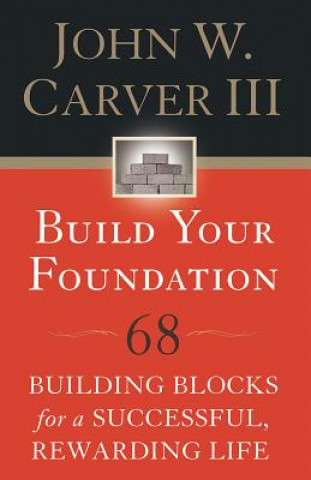 Carte Build Your Foundation: 68 Building Blocks for a Successful, Rewarding Life John W. Carver