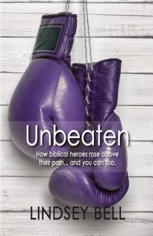 Carte Unbeaten: How Biblical Heroes Rose Above Their Pain... and You Can Too. Lindsey Bell