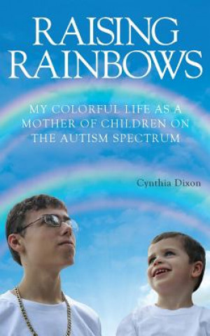 Carte Raising Rainbows: My Colorful Life as a Mother of Children on the Autism Spectrum Cynthia Dixon