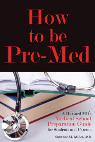 Kniha How to Be Pre-Med: A Harvard MD's Medical School Preparation Guide for Students and Parents Suzanne M. Miller