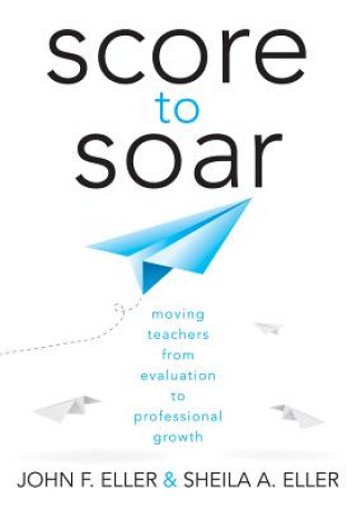 Kniha Score to Soar: Moving Teachers from Evaluation to Professional Growth John F. Eller