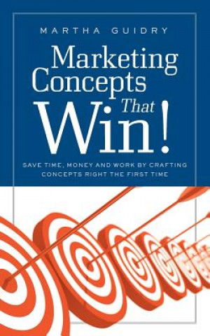 Kniha Marketing Concepts That Win!: Save Time, Money and Work by Crafting Concepts Right the First Time Martha Guidry