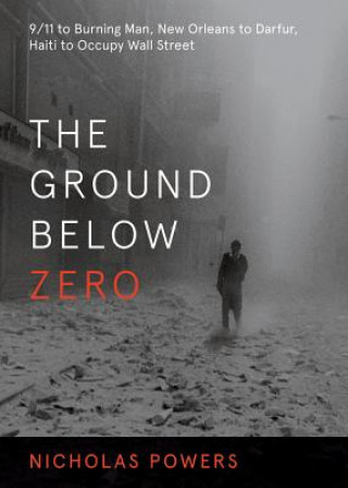 Książka The Ground Below Zero: 9/11 to Burning Man, New Orleans to Darfur, Haiti to Occupy Wall Street Nicholas Powers