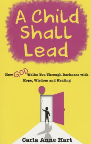 Kniha A Child Shall Lead: How God Walks You Through Darkness with Hope, Wisdom and Healing Carla Anne Hart
