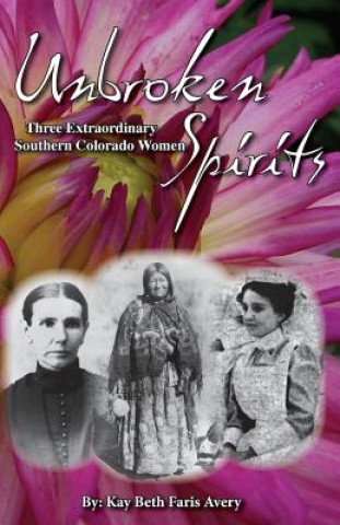 Könyv Unbroken Spirits: Three Extraordinary Southern Colorado Women Kay Beth Faris Avery