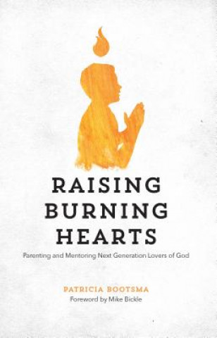 Kniha Raising Burning Hearts: Parenting and Mentoring Next Generation Lovers of God Patricia Bootsma