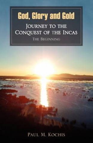 Kniha God, Glory and Gold: Journey to the Conquest of the Incas - The Beginning Paul M. Kochis
