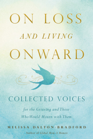 Carte On Loss and Living Onward: Collected Voices for the Grieving and Those Who Would Mourn with Them Melissa Dalton-Bradford