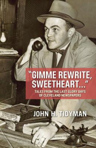 Kniha Gimme Rewrite, Sweetheart . . .: Tales from the Last Glory Days of Cleveland Newspapers--Told by the Men and Women Who Reported the News John Tidyman