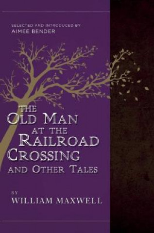 Kniha The Old Man at the Railroad Crossing and Other Tales: Selected and Introduced by Aimee Bender William Maxwell