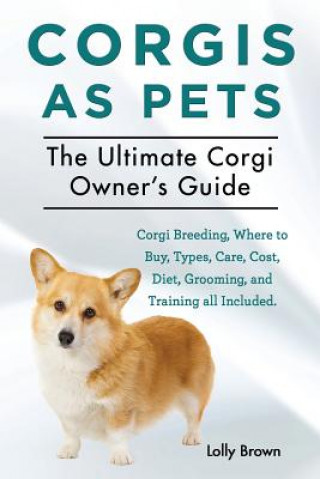 Könyv Corgis as Pets: Corgi Breeding, Where to Buy, Types, Care, Cost, Diet, Grooming, and Training All Included. the Ultimate Corgi Owner's Lolly Brown