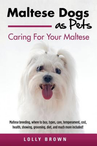 Kniha Maltese Dogs as Pets: Maltese Breeding, Where to Buy, Types, Care, Temperament, Cost, Health, Showing, Grooming, Diet, and Much More Include Lolly Brown
