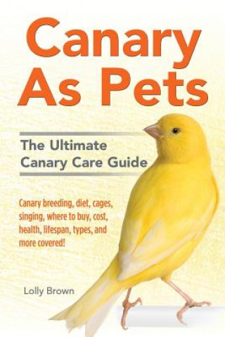 Kniha Canary as Pets: Canary Breeding, Diet, Cages, Singing, Where to Buy, Cost, Health, Lifespan, Types, and More Covered! the Ultimate Can Lolly Brown