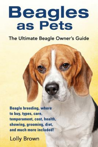 Kniha Beagles as Pets: Beagle Breeding, Where to Buy, Types, Care, Temperament, Cost, Health, Showing, Grooming, Diet, and Much More Included Lolly Brown