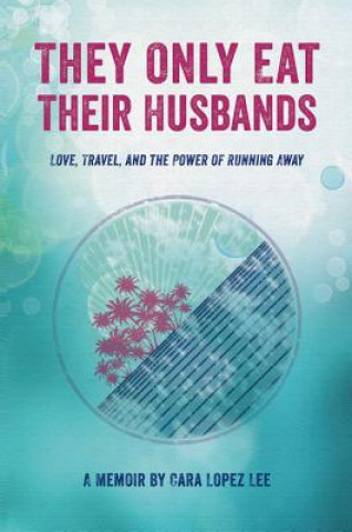 Kniha They Only Eat Their Husbands: Love, Travel, and the Power of Running Away Cara Lopez Lee