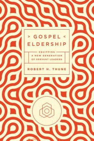 Könyv Gospel Eldership: Equipping a New Generation of Servant Leaders Robert H. Thune