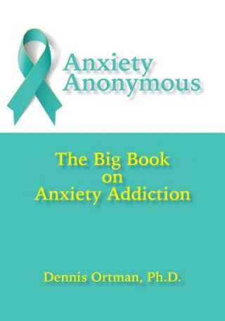 Carte Anxiety Anonymous: The Big Book on Anxiety Addiction Dennis Ortman