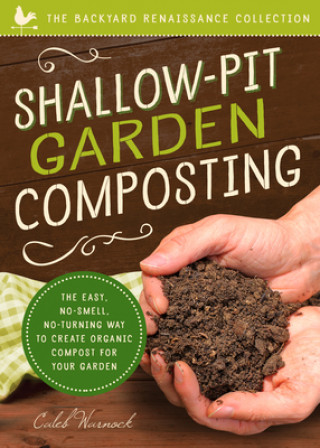 Книга Shallow-Pit Garden Composting: The Easy, No-Smell, No-Turning Way to Create Organic Compost for Your Garden Caleb Warnock