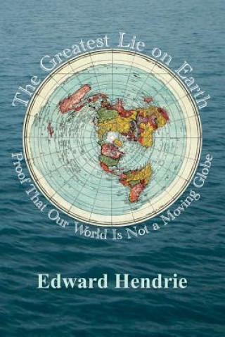 Könyv The Greatest Lie on Earth: Proof That Our World Is Not a Moving Globe Edward Hendrie