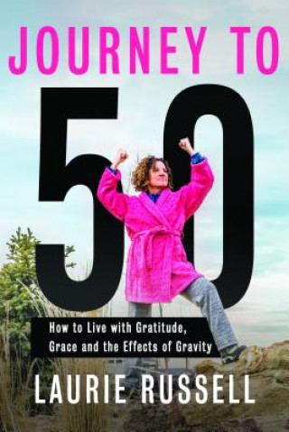 Kniha Journey to 50: How to Live with Gratitude, Grace and the Effects of Gravity Laurie Russell