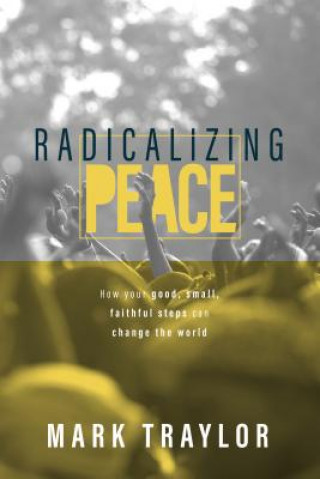 Könyv Radicalizing Peace: How Your Good, Small, Faithful Steps Can Change the World Mark Traylor