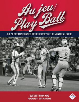 Kniha Au Jeu/Play Ball: The 50 Greatest Games in the History of the Montreal Expos Norm King