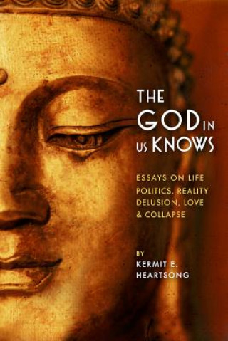 Carte The God in Us Knows: Essays on Life, Politics, Reality, Delusion, Love & Collapse Kermit E. Heartsong