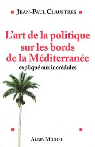 Kniha Art de La Politique Sur Les Bords de La Mediterranee Explique Aux Incredules (L') Jean-Paul Claustres