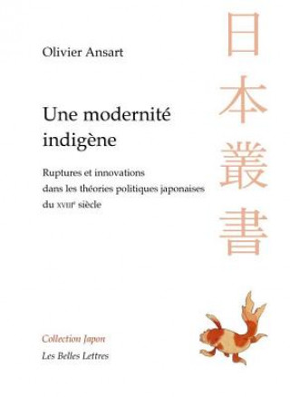 Carte Une Modernite Indigene: Ruptures Et Innovations Dans Les Theories Politiques Japonaises Du Xviiie Siecle Olivier Ansart