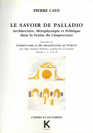 Könyv Le Savoir de Palladio: 'Architecture, Metaphysique Et Politique Dans La Venise Du Cinquecinto, Precede Du Commentaire Au de Architectura de V Pierre Caye