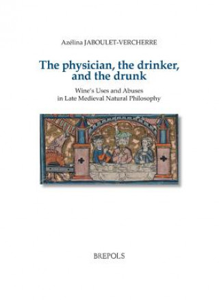 Kniha The Physician, the Drinker, and the Drunk: Wine's Uses and Abuses in Late Medieval Natural Philosophy Azelina Jaboulet-Vercherre