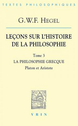 Kniha G.W.F. Hegel: Lecons Sur L'Histoire de La Philosophie III: La Philosophie Grecque Platon Et Aristote 