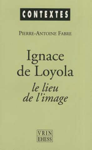 Книга Ignace de Loyola Le Lieu de L'Image: Le Probleme de La Composition de Lieu Dans Les Pratiques Spirituelles Et Artistiques Jesuites de La Seconde Moiti Pierre-Antoine Fabre