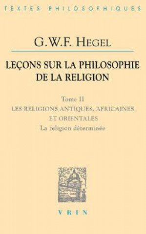 Carte G.W.F. Hegel: Lecons Sur La Philosophie de La Religion: Tome II: Les Religions Antiques, Africaines Et Orientales La Religion Determ 