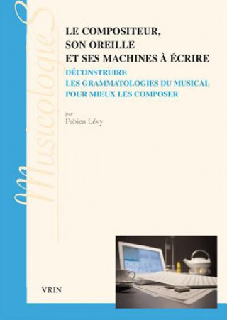 Kniha Le Compositeur, Son Oreille Et Ses Machines a Ecrire: Deconstruire Les Grammatologies Du Musical Pour Mieux Les Composer Hugues Dufourt