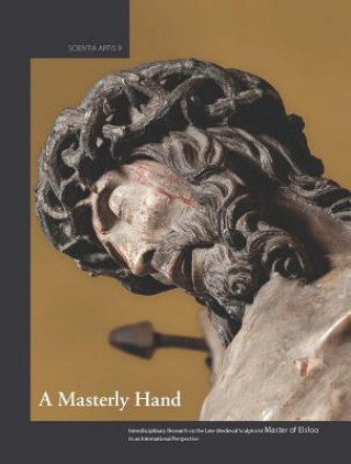 Kniha A   Masterly Hand. Interdisciplinary Research on the Late-Medieval Sculptor(s) Master of Elsloo in an International Perspective: Proceedings of the Co Christina Ceulemans