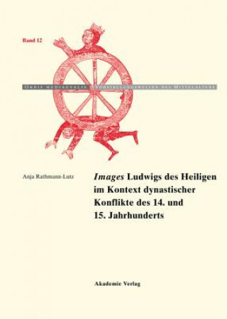 Kniha Images Ludwigs Des Heiligen Im Kontext Dynastischer Konflikte Des 14. Und 15. Jahrhunderts Anja Rathmann-Lutz