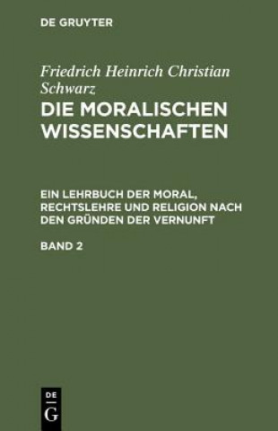 Książka Friedrich Heinrich Christian Schwarz: Die Moralischen Wissenschaften. Ein Lehrbuch Der Moral, Rechtslehre Und Religion Nach Den Grunden Der Vernunft. Friedrich Heinrich Christian Schwarz