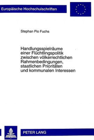 Kniha Handlungsspielraeume einer Fluechtlingspolitik zwischen voelkerrechtlichen Rahmenbedingungen, staatlichen Prioritaeten und kommunalen Interessen Stephan Pio Fuchs