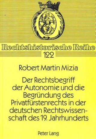Kniha Der Rechtsbegriff der Autonomie und die Begruendung des Privatfuerstenrechts in der deutschen Rechtswissenschaft des 19. Jahrhunderts Robert Martin Mizia