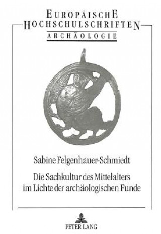 Książka Die Sachkultur des Mittelalters im Lichte der archaeologischen Funde Sabine Felgenhauer-Schmiedt