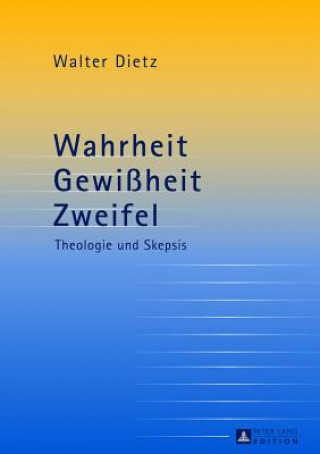 Könyv Wahrheit - Gewissheit - Zweifel; Theologie und Skepsis- Studien zur theologischen Auseinandersetzung mit der philosophischen Skepsis Walter Dietz