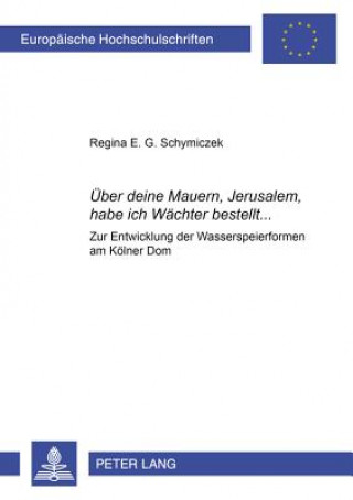 Książka UEber deine Mauern, Jerusalem, habe ich Wachter bestellt...; Zur Entwicklung der Wasserspeierformen am Koelner Dom Regina E. G. Schymiczek