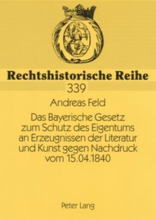 Knjiga Bayerische Gesetz Zum Schutz Des Eigentums an Erzeugnissen Der Literatur Und Kunst Gegen Nachdruck Vom 15.04.1840 Andreas Feld