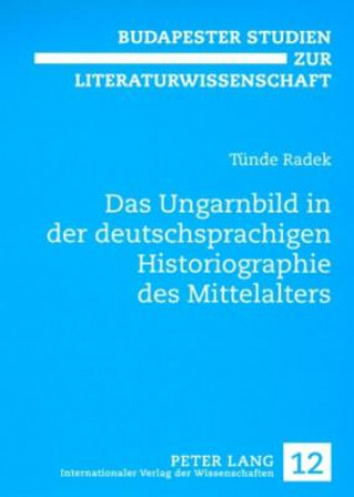 Carte Das Ungarnbild in Der Deutschsprachigen Historiographie Des Mittelalters Tünde Radek